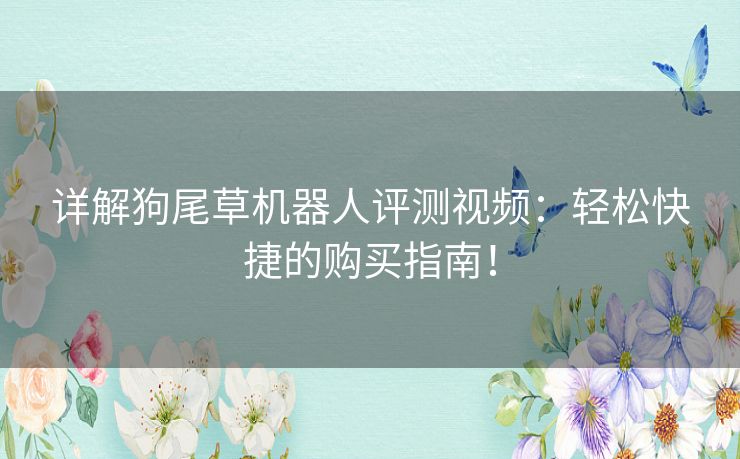 详解狗尾草机器人评测视频：轻松快捷的购买指南！