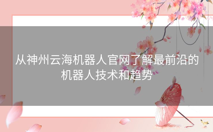 从神州云海机器人官网了解最前沿的机器人技术和趋势
