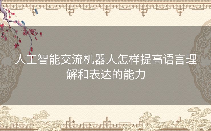 人工智能交流机器人怎样提高语言理解和表达的能力