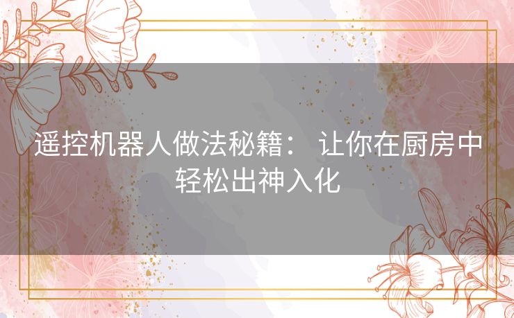 遥控机器人做法秘籍： 让你在厨房中轻松出神入化