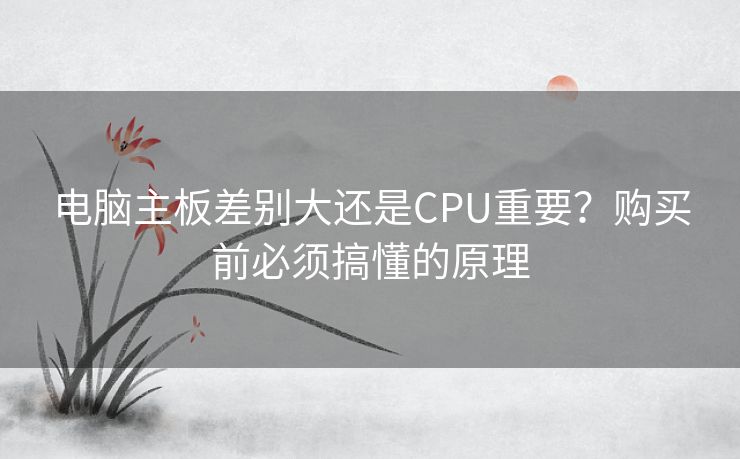 电脑主板差别大还是CPU重要？购买前必须搞懂的原理