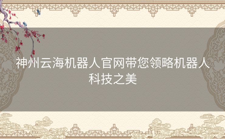 神州云海机器人官网带您领略机器人科技之美