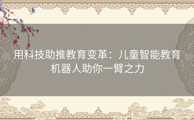 用科技助推教育变革：儿童智能教育机器人助你一臂之力