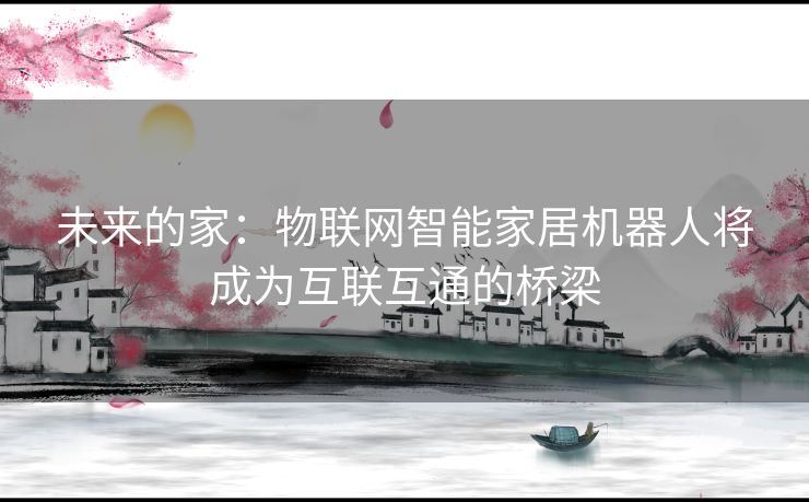 未来的家：物联网智能家居机器人将成为互联互通的桥梁
