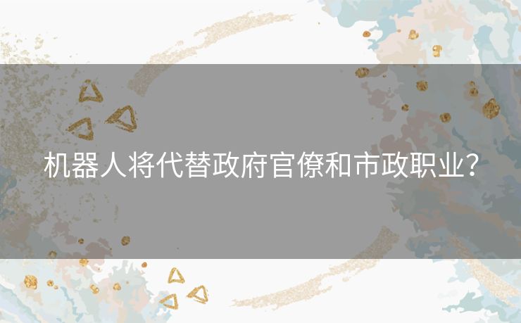 机器人将代替政府官僚和市政职业？
