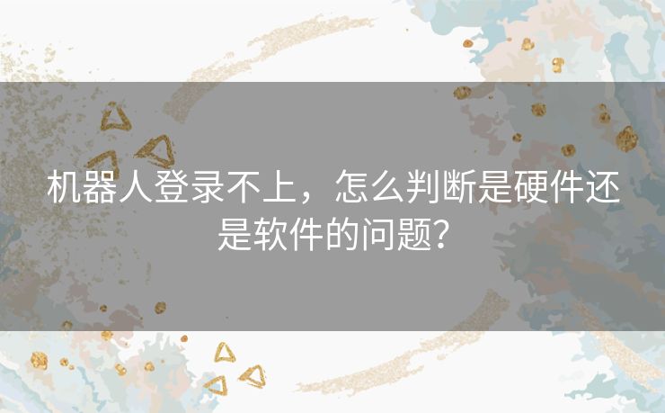 机器人登录不上，怎么判断是硬件还是软件的问题？