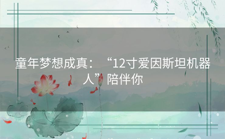 童年梦想成真：“12寸爱因斯坦机器人”陪伴你