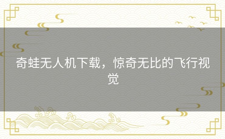 奇蛙无人机下载，惊奇无比的飞行视觉