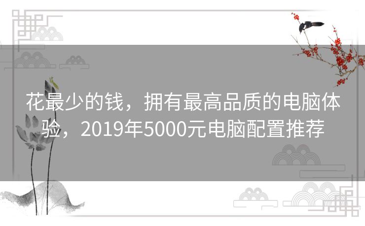 花最少的钱，拥有最高品质的电脑体验，2019年5000元电脑配置推荐