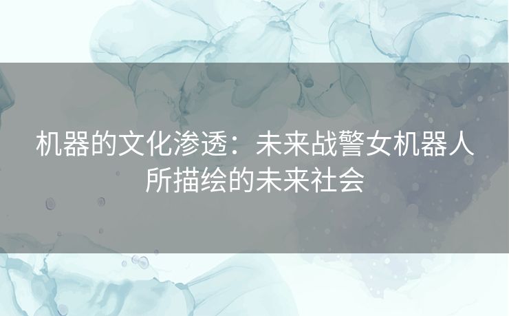 机器的文化渗透：未来战警女机器人所描绘的未来社会