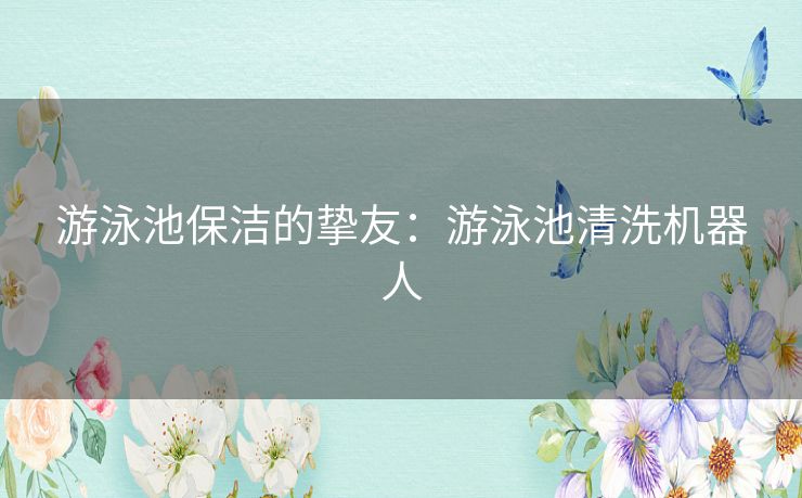 游泳池保洁的挚友：游泳池清洗机器人