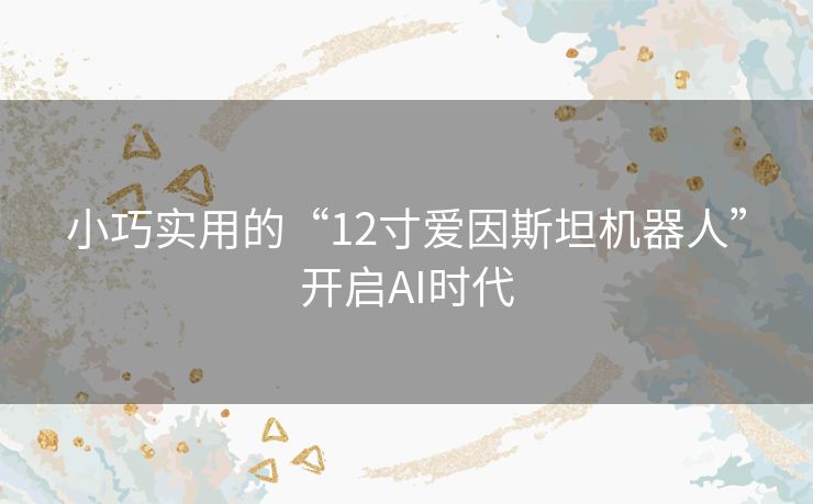 小巧实用的“12寸爱因斯坦机器人”开启AI时代
