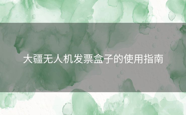 大疆无人机发票盒子的使用指南