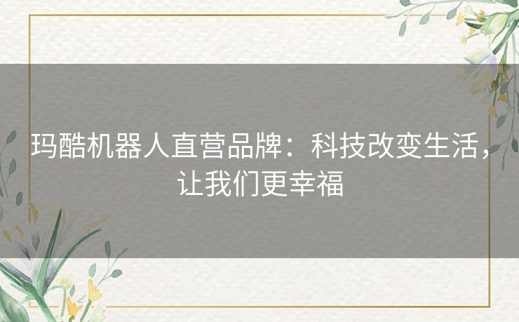 玛酷机器人直营品牌：科技改变生活，让我们更幸福