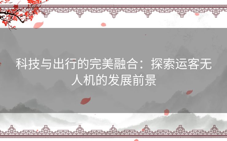 科技与出行的完美融合：探索运客无人机的发展前景