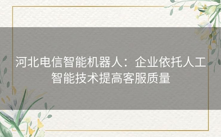河北电信智能机器人：企业依托人工智能技术提高客服质量