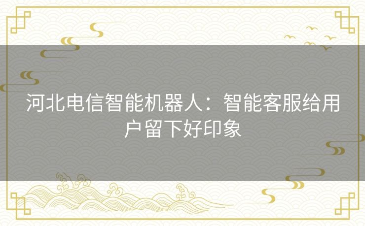 河北电信智能机器人：智能客服给用户留下好印象