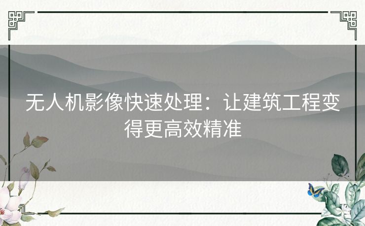无人机影像快速处理：让建筑工程变得更高效精准