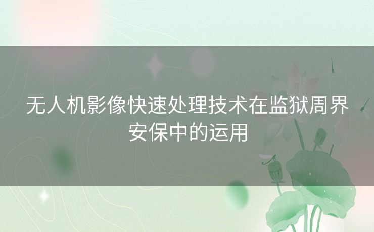 无人机影像快速处理技术在监狱周界安保中的运用