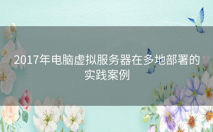 2017年电脑虚拟服务器在多地部署的实践案例