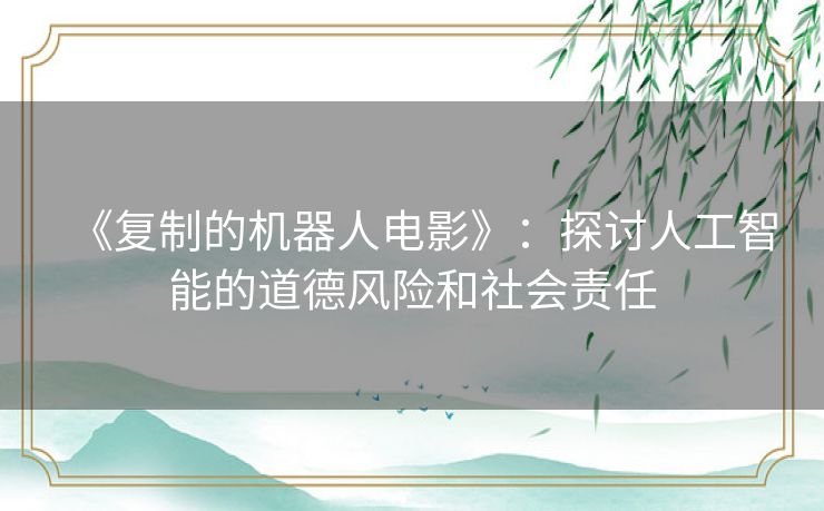 《复制的机器人电影》：探讨人工智能的道德风险和社会责任