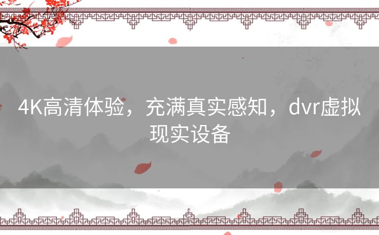 4K高清体验，充满真实感知，dvr虚拟现实设备
