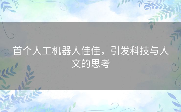 首个人工机器人佳佳，引发科技与人文的思考