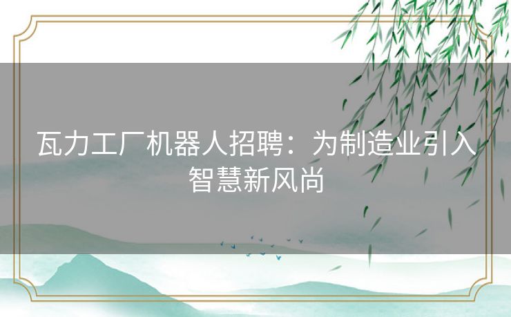 瓦力工厂机器人招聘：为制造业引入智慧新风尚