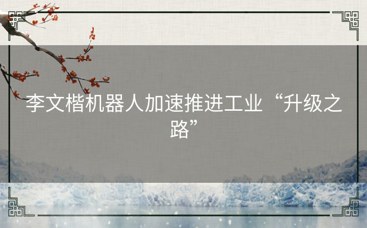李文楷机器人加速推进工业“升级之路”