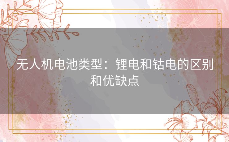 无人机电池类型：锂电和钴电的区别和优缺点