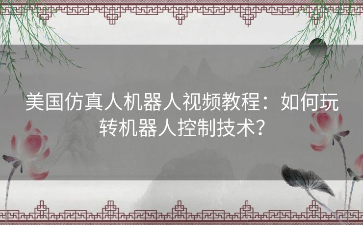 美国仿真人机器人视频教程：如何玩转机器人控制技术？
