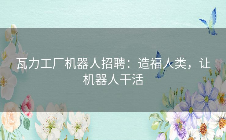 瓦力工厂机器人招聘：造福人类，让机器人干活
