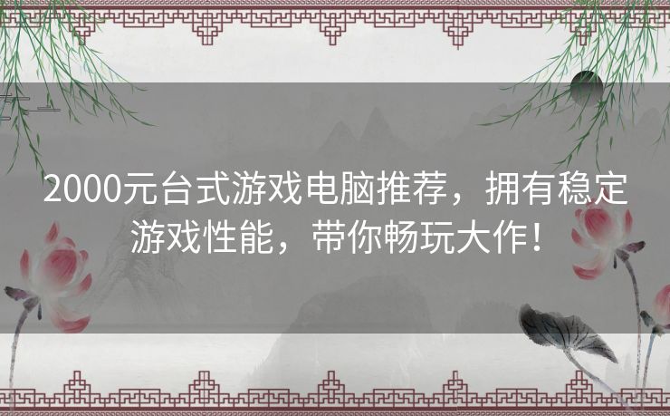 2000元台式游戏电脑推荐，拥有稳定游戏性能，带你畅玩大作！