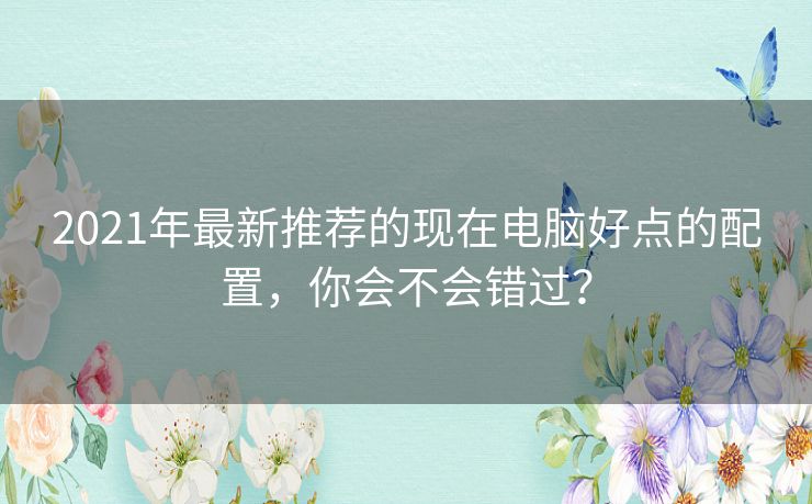 2021年最新推荐的现在电脑好点的配置，你会不会错过？
