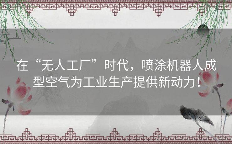 在“无人工厂”时代，喷涂机器人成型空气为工业生产提供新动力！