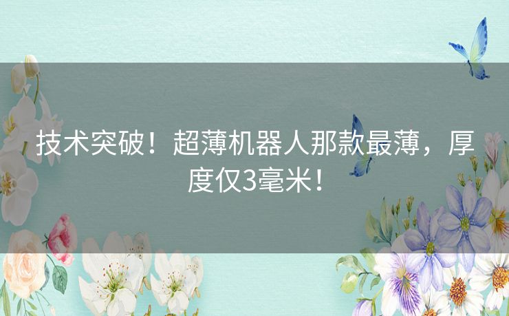 技术突破！超薄机器人那款最薄，厚度仅3毫米！