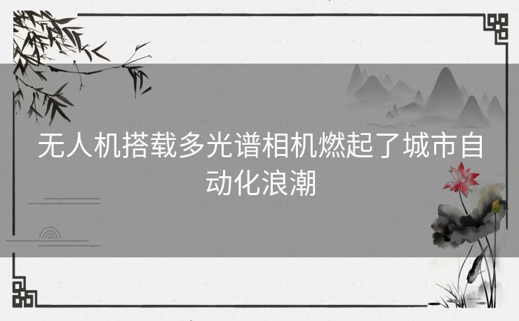无人机搭载多光谱相机燃起了城市自动化浪潮