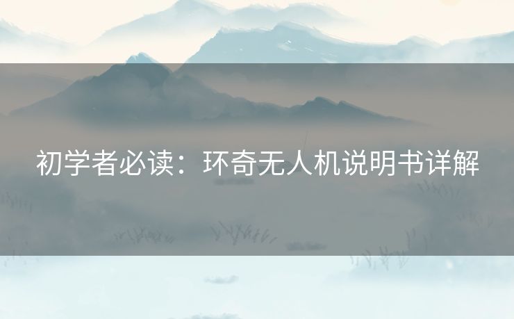 初学者必读：环奇无人机说明书详解