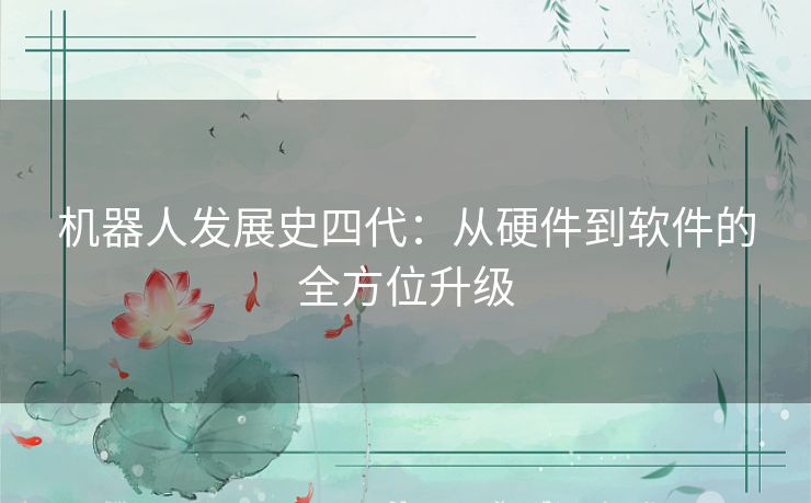机器人发展史四代：从硬件到软件的全方位升级