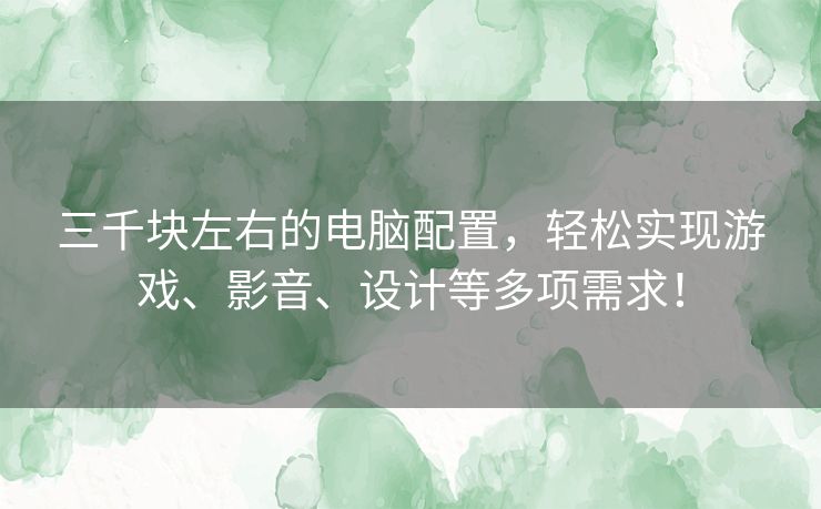 三千块左右的电脑配置，轻松实现游戏、影音、设计等多项需求！