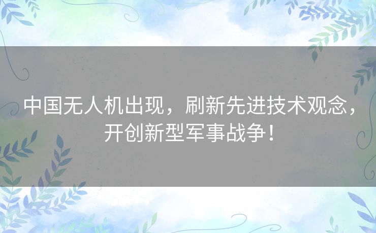 中国无人机出现，刷新先进技术观念，开创新型军事战争！