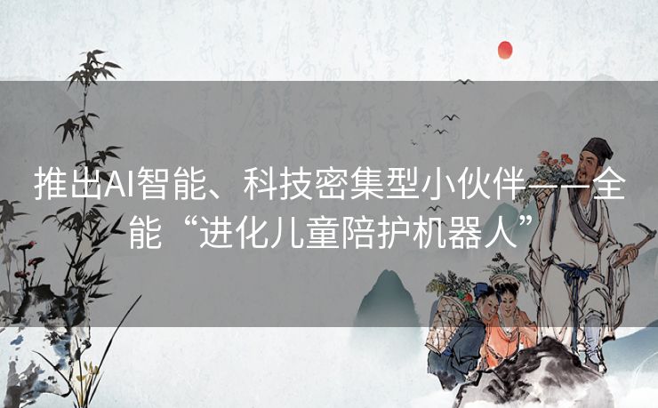 推出AI智能、科技密集型小伙伴——全能“进化儿童陪护机器人”