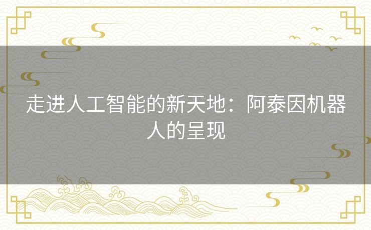 走进人工智能的新天地：阿泰因机器人的呈现