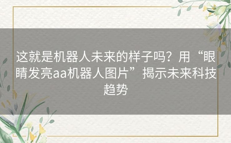 这就是机器人未来的样子吗？用“眼睛发亮aa机器人图片”揭示未来科技趋势