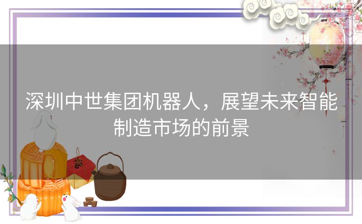 深圳中世集团机器人，展望未来智能制造市场的前景