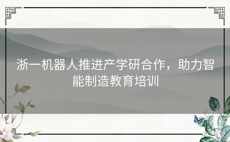 浙一机器人推进产学研合作，助力智能制造教育培训