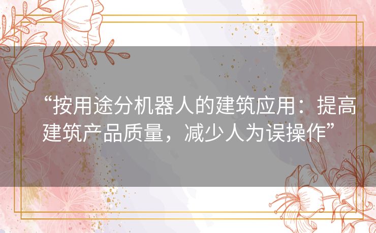 “按用途分机器人的建筑应用：提高建筑产品质量，减少人为误操作”