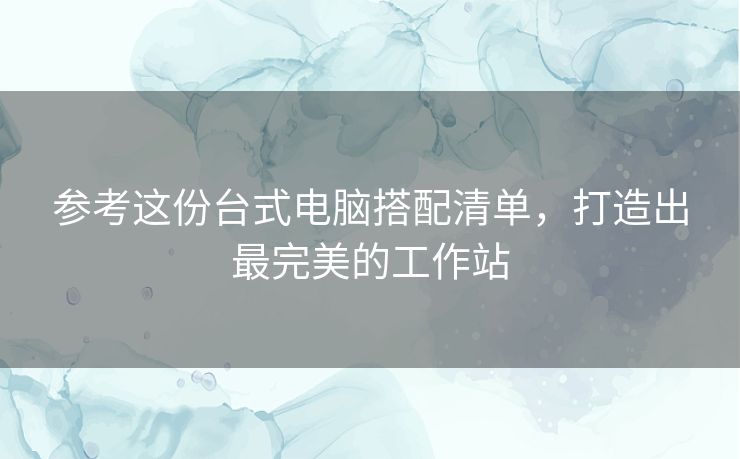参考这份台式电脑搭配清单，打造出最完美的工作站