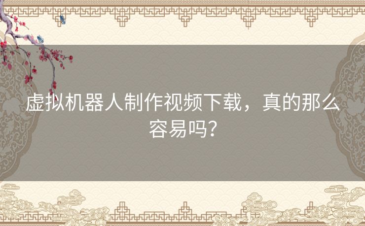 虚拟机器人制作视频下载，真的那么容易吗？