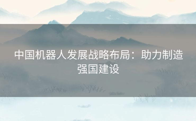 中国机器人发展战略布局：助力制造强国建设